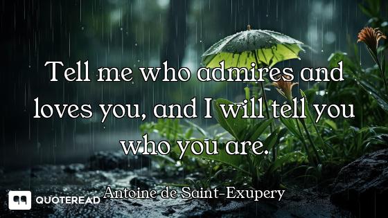 Tell me who admires and loves you, and I will tell you who you are.