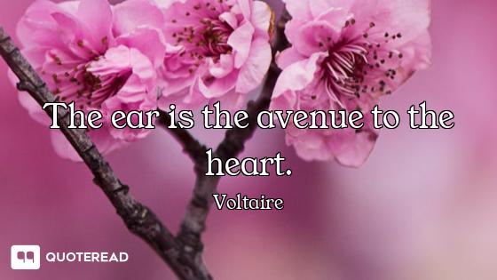 The ear is the avenue to the heart.