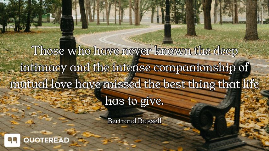 Those who have never known the deep intimacy and the intense companionship of mutual love have misse...