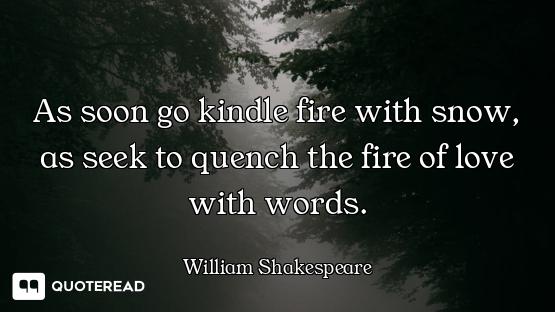 As soon go kindle fire with snow, as seek to quench the fire of love with words.