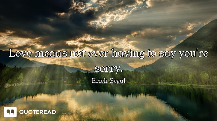 Love means not ever having to say you're sorry.