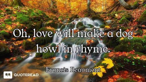 Oh, love will make a dog howl in rhyme.