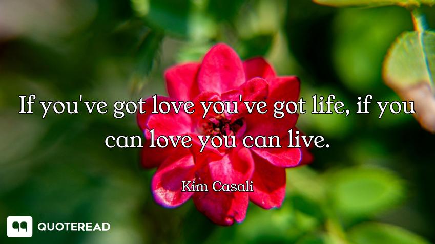 If you've got love you've got life, if you can love you can live.