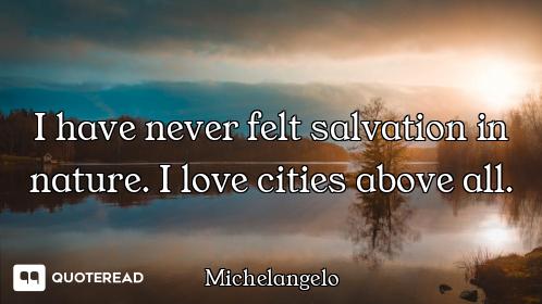 I have never felt salvation in nature. I love cities above all.