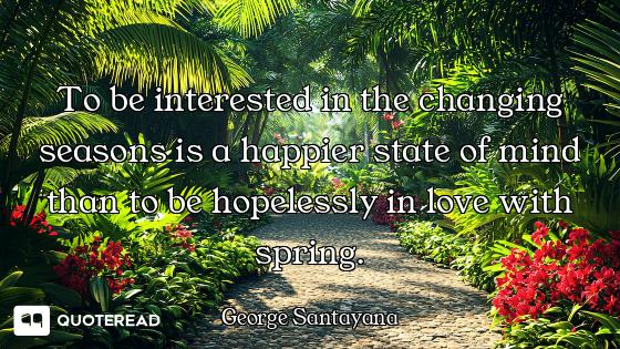 To be interested in the changing seasons is a happier state of mind than to be hopelessly in love wi...