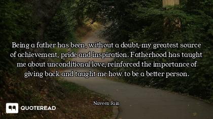 Being a father has been, without a doubt, my greatest source of achievement, pride and inspiration....