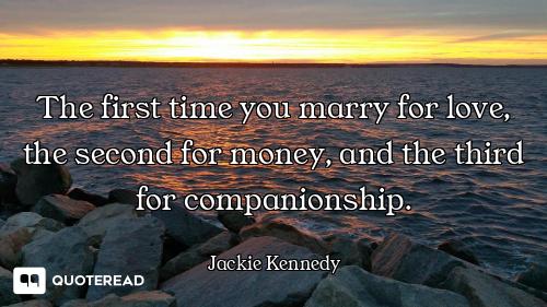 The first time you marry for love, the second for money, and the third for companionship.
