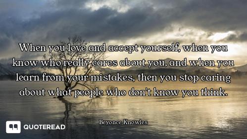 When you love and accept yourself, when you know who really cares about you, and when you learn from...