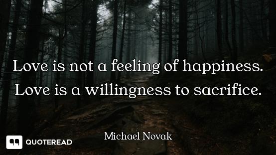 Love is not a feeling of happiness. Love is a willingness to sacrifice.