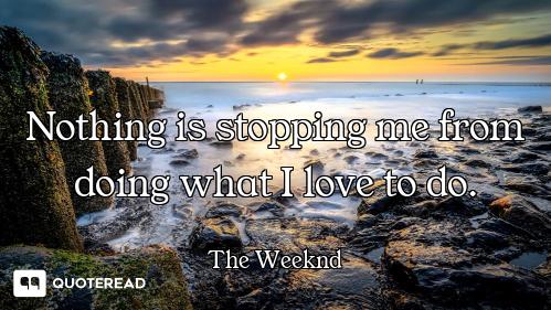 Nothing is stopping me from doing what I love to do.