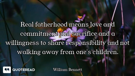 Real fatherhood means love and commitment and sacrifice and a willingness to share responsibility an...