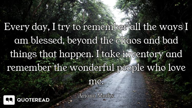 Every day, I try to remember all the ways I am blessed, beyond the chaos and bad things that happen....