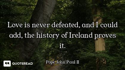 Love is never defeated, and I could add, the history of Ireland proves it.