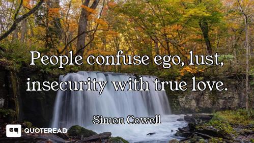 People confuse ego, lust, insecurity with true love.
