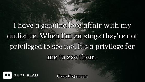 I have a genuine love affair with my audience. When I'm on stage they're not privileged to see me. I...
