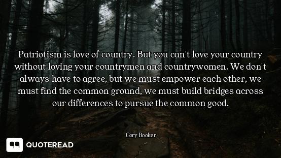 Patriotism is love of country. But you can't love your country without loving your countrymen and co...
