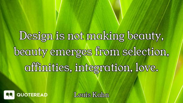 Design is not making beauty, beauty emerges from selection, affinities, integration, love.