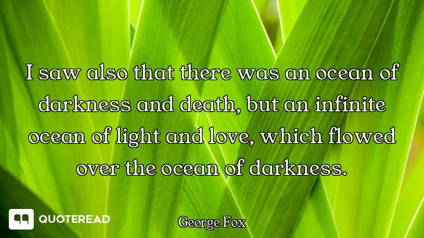 I saw also that there was an ocean of darkness and death, but an infinite ocean of light and love, w...