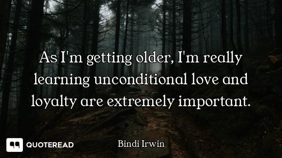 As I'm getting older, I'm really learning unconditional love and loyalty are extremely important.