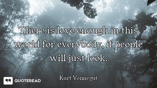 There is love enough in this world for everybody, if people will just look.