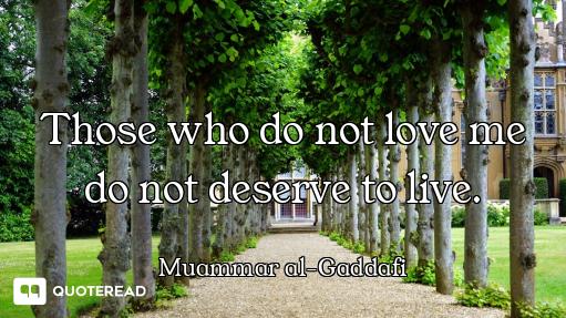 Those who do not love me do not deserve to live.