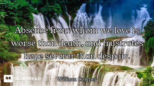 Absence from whom we love is worse than death, and frustrates hope severer than despair.