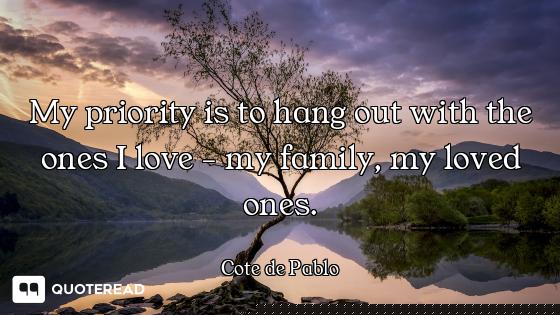 My priority is to hang out with the ones I love - my family, my loved ones.
