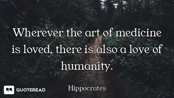Wherever the art of medicine is loved, there is also a love of humanity.