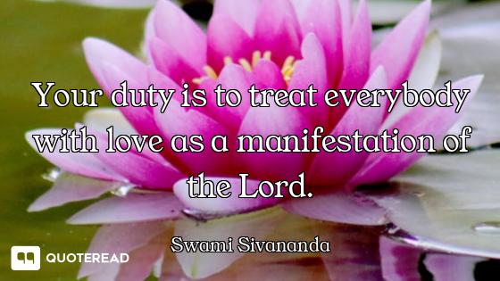 Your duty is to treat everybody with love as a manifestation of the Lord.