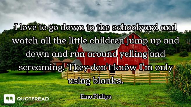 I love to go down to the schoolyard and watch all the little children jump up and down and run aroun...