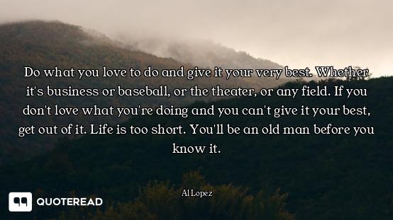 Do what you love to do and give it your very best. Whether it's business or baseball, or the theater...