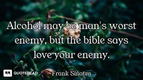 Alcohol may be man's worst enemy, but the bible says love your enemy.