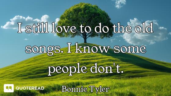 I still love to do the old songs. I know some people don't.