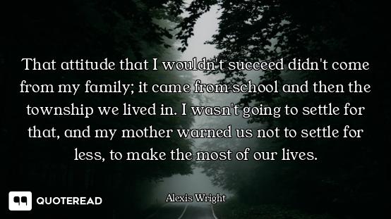 That attitude that I wouldn't succeed didn't come from my family; it came from school and then the t...