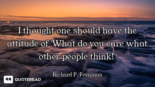 I thought one should have the I thought one should have the attitude of 'What do you care what other people think!'