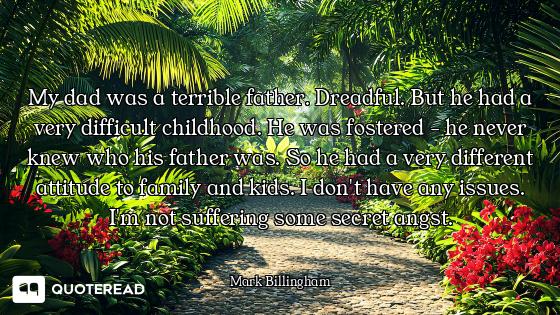 My dad was a terrible father. Dreadful. But he had a very difficult childhood. He was fostered - he...