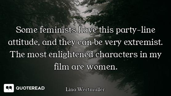 Some feminists have this party-line attitude, and they can be very extremist. The most enlightened c...