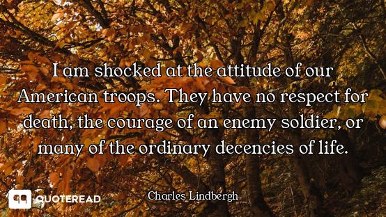 I am shocked at the attitude of our American troops. They have no respect for death, the courage of...