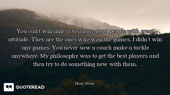 You can't win unless you have good people with great attitude. They are the ones who won the games....