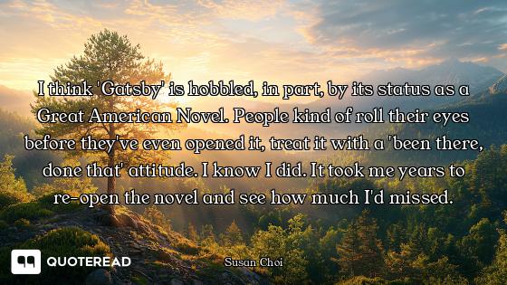 I think 'Gatsby' is hobbled, in part, by its status as a Great American Novel. People kind of roll t...
