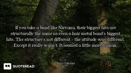 If you take a band like Nirvana, their biggest hits are structurally the same as even a hair metal b...