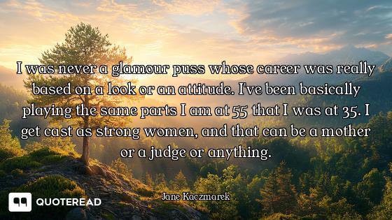 I was never a glamour puss whose career was really based on a look or an attitude. I've been basical...