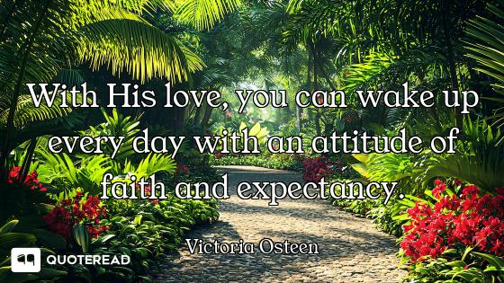 With His love, you can wake up every day with an attitude of faith and expectancy.