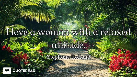 I love a woman with a relaxed attitude.