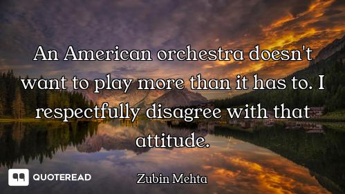An American orchestra doesn't want to play more than it has to. I respectfully disagree with that at...