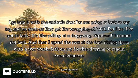 I go into it with the attitude that I'm not going to look at my leg, and as soon as they get the wra...