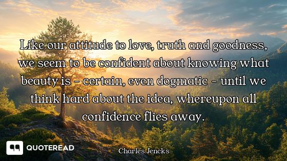 Like our attitude to love, truth and goodness, we seem to be confident about knowing what beauty is...