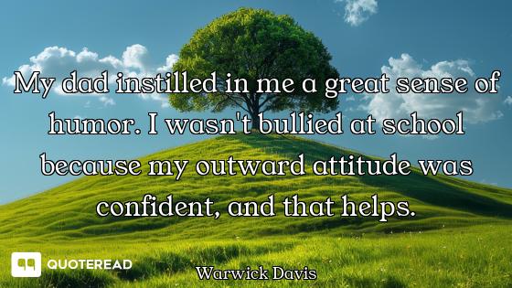 My dad instilled in me a great sense of humor. I wasn't bullied at school because my outward attitud...